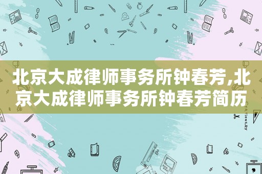 北京大成律師事務所鐘春芳,北京大成律師事務所鐘春芳簡歷