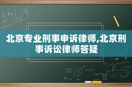 北京專業(yè)刑事申訴律師,北京刑事訴訟律師答疑