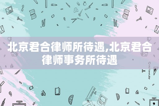 北京君合律師所待遇,北京君合律師事務所待遇