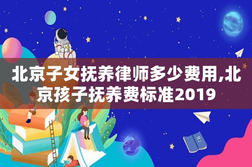 北京子女撫養律師多少費用,北京孩子撫養費標準2019