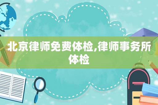 北京律師免費體檢,律師事務所體檢