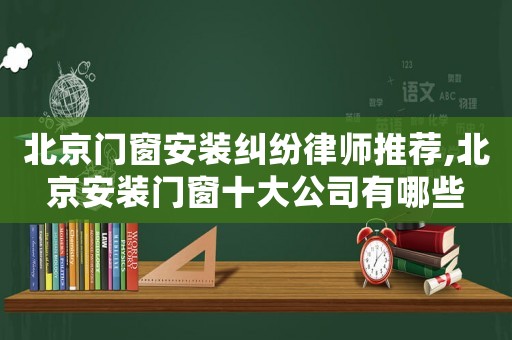 北京門窗安裝糾紛律師推薦,北京安裝門窗十大公司有哪些