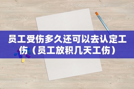 員工受傷多久還可以去認(rèn)定工傷（員工放積幾天工傷）