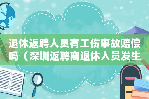 退休返聘人員有工傷事故賠償嗎（深圳返聘離退休人員發(fā)生工傷）