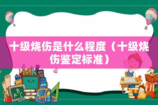 十級燒傷是什么程度（十級燒傷鑒定標準）