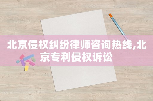 北京侵權糾紛律師咨詢熱線,北京專利侵權訴訟