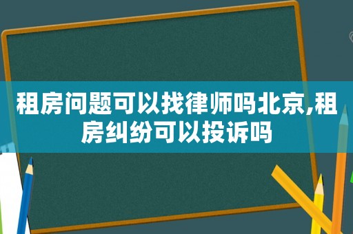 租房問題可以找律師嗎北京,租房糾紛可以投訴嗎