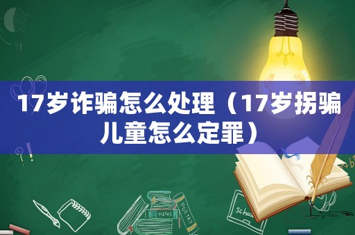 17歲詐騙怎么處理（17歲拐騙兒童怎么定罪）