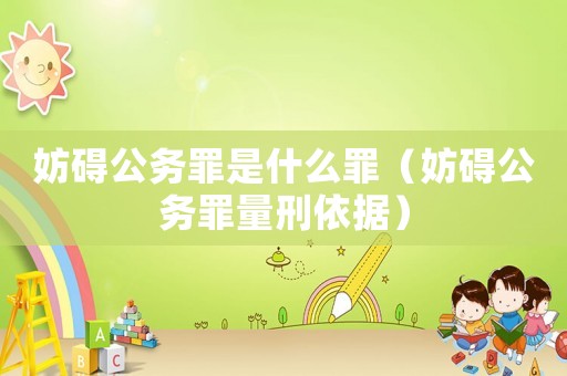 妨礙公務(wù)罪是什么罪（妨礙公務(wù)罪量刑依據(jù)）