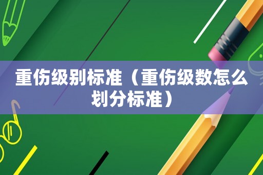 重傷級別標準（重傷級數怎么劃分標準）