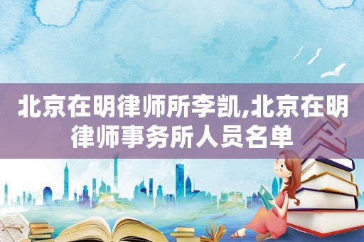 北京在明律師所李凱,北京在明律師事務(wù)所人員名單
