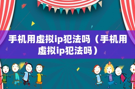 手機(jī)用虛擬ip犯法嗎（手機(jī)用虛擬ip犯法嗎）