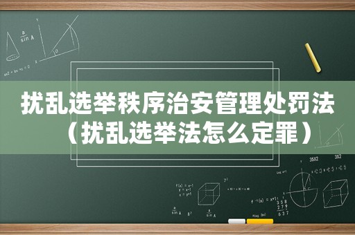 擾亂選舉秩序治安管理處罰法（擾亂選舉法怎么定罪）