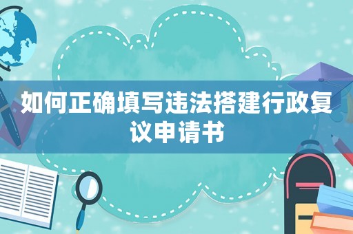 如何正確填寫(xiě)違法搭建行政復(fù)議申請(qǐng)書(shū)