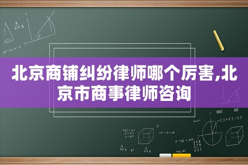 北京商鋪糾紛律師哪個厲害,北京市商事律師咨詢