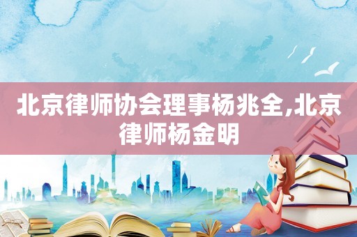 北京律師協會理事楊兆全,北京律師楊金明