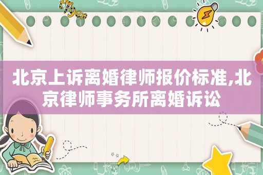 北京上訴離婚律師報價標準,北京律師事務所離婚訴訟