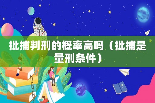 批捕判刑的概率高嗎（批捕是量刑條件）