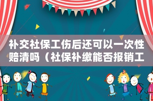 補交社保工傷后還可以一次性賠清嗎（社保補繳能否報銷工傷）