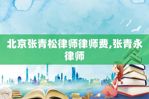 北京張青松律師律師費,張青永律師
