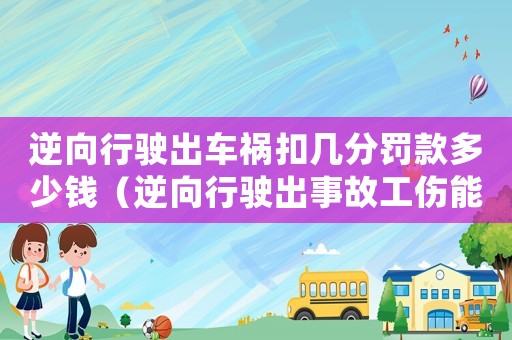 逆向行駛出車禍扣幾分罰款多少錢（逆向行駛出事故工傷能報嗎）