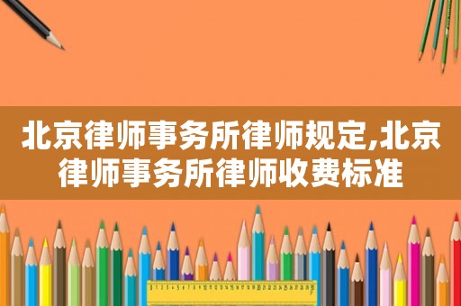北京律師事務所律師規定,北京律師事務所律師收費標準