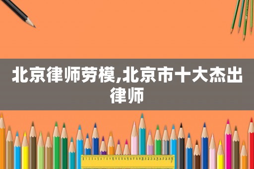 北京律師勞模,北京市十大杰出律師