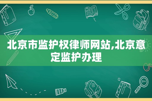 北京市監(jiān)護(hù)權(quán)律師網(wǎng)站,北京意定監(jiān)護(hù)辦理