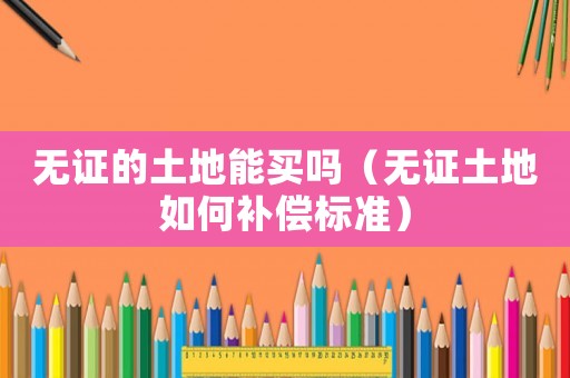 無證的土地能買嗎（無證土地如何補償標準）