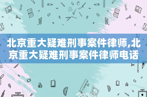 北京重大疑難刑事案件律師,北京重大疑難刑事案件律師電話