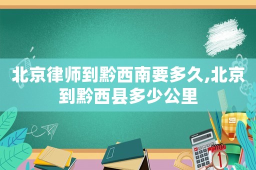 北京律師到黔西南要多久,北京到黔西縣多少公里