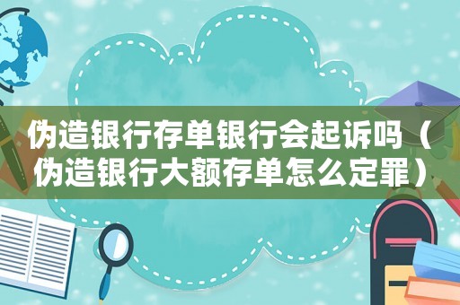 偽造銀行存單銀行會起訴嗎（偽造銀行大額存單怎么定罪）