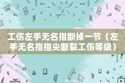 工傷左手無名指斷掉一節（左手無名指指尖斷裂工傷等級）
