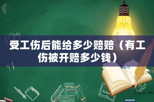 受工傷后能給多少賠賠（有工傷被開(kāi)賠多少錢(qián)）