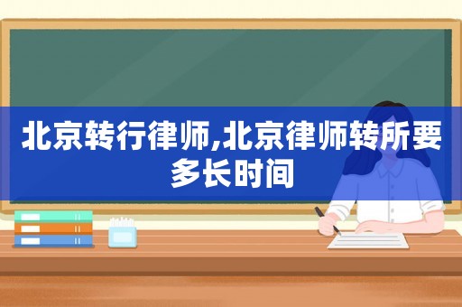 北京轉(zhuǎn)行律師,北京律師轉(zhuǎn)所要多長(zhǎng)時(shí)間