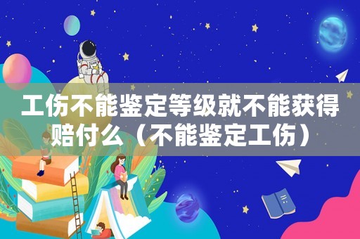 工傷不能鑒定等級就不能獲得賠付么（不能鑒定工傷）