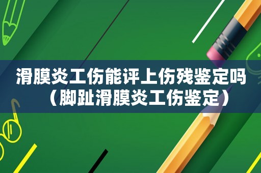 滑膜炎工傷能評上傷殘鑒定嗎（腳趾滑膜炎工傷鑒定）
