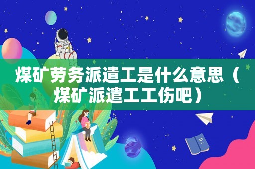 煤礦勞務派遣工是什么意思（煤礦派遣工工傷吧）