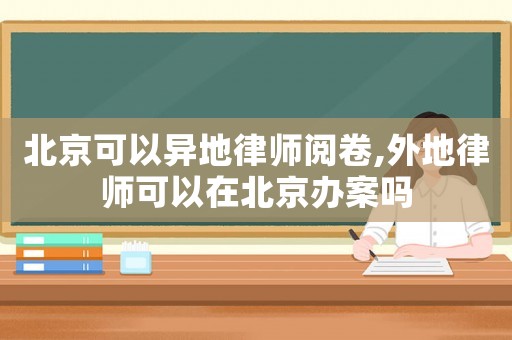 北京可以異地律師閱卷,外地律師可以在北京辦案嗎