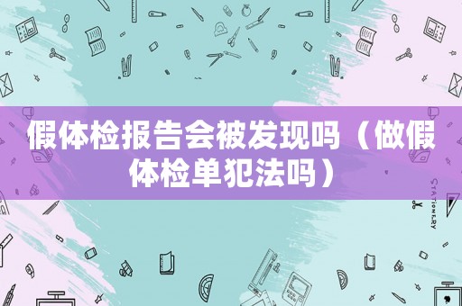 假體檢報(bào)告會(huì)被發(fā)現(xiàn)嗎（做假體檢單犯法嗎）