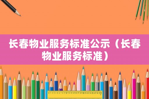 長(zhǎng)春物業(yè)服務(wù)標(biāo)準(zhǔn)公示（長(zhǎng)春物業(yè)服務(wù)標(biāo)準(zhǔn)）