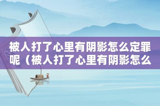 被人打了心里有陰影怎么定罪呢（被人打了心里有陰影怎么定罪）