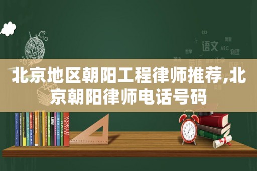 北京地區朝陽工程律師推薦,北京朝陽律師電話號碼