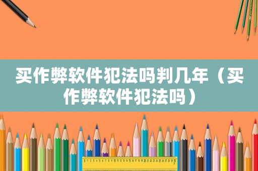 買作弊軟件犯法嗎判幾年（買作弊軟件犯法嗎）