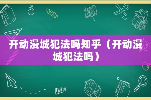 開動漫城犯法嗎知乎（開動漫城犯法嗎）