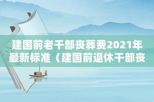建國前老干部喪葬費2021年最新標準（建國前退休干部喪葬費標準）