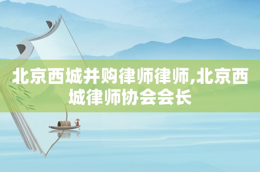 北京西城并購律師律師,北京西城律師協會會長