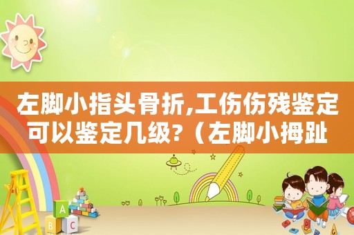 左腳小指頭骨折,工傷傷殘鑒定可以鑒定幾級?（左腳小拇趾骨折工傷幾級）