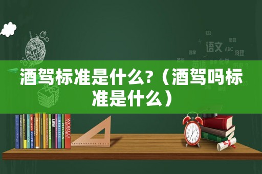 酒駕標(biāo)準(zhǔn)是什么?（酒駕嗎標(biāo)準(zhǔn)是什么）
