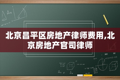北京昌平區房地產律師費用,北京房地產官司律師